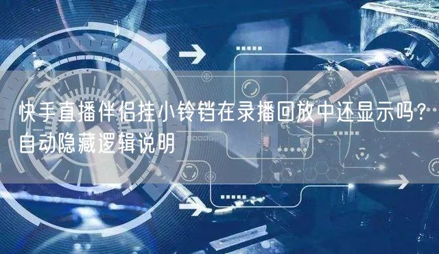 快手直播伴侣挂小铃铛在录播回放中还显示吗？自动隐藏逻辑说明