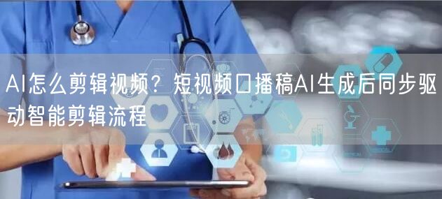 AI怎么剪辑视频？短视频口播稿AI生成后同步驱动智能剪辑流程