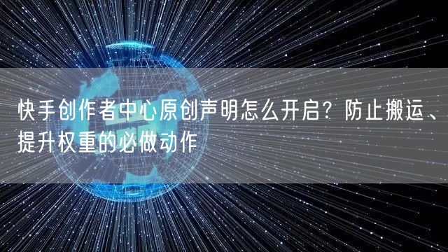 快手创作者中心原创声明怎么开启？防止搬运、提升权重的必做动作