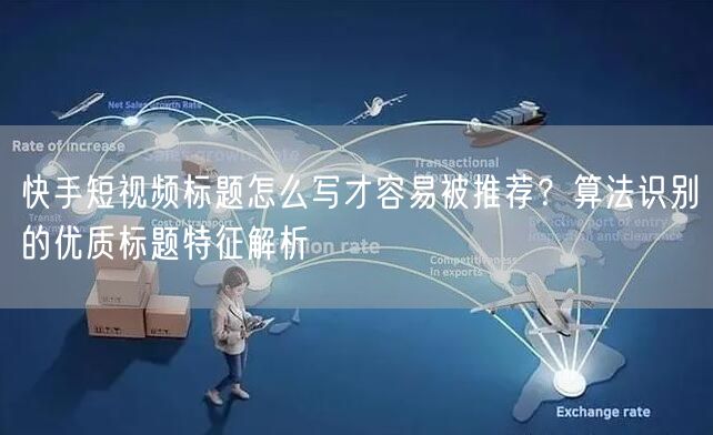 快手短视频标题怎么写才容易被推荐？算法识别的优质标题特征解析