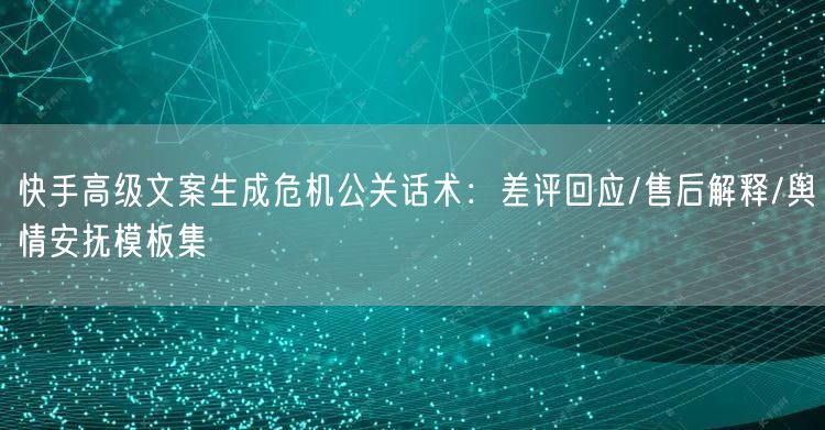 快手高级文案生成危机公关话术：差评回应/售后解释/舆情安抚模板集
