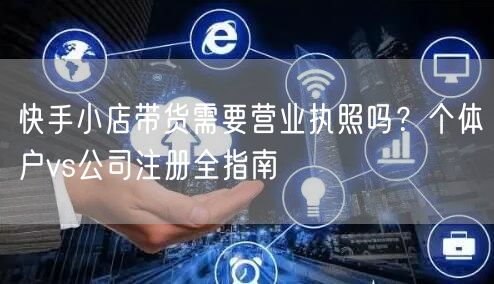 快手小店带货需要营业执照吗？个体户vs公司注册全指南