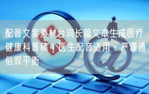 配音文案素材台词长篇文本生成医疗健康科普稿｜医生配音适用·严谨通俗双平衡
