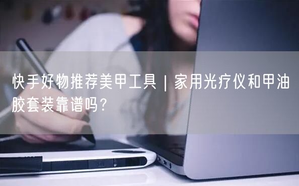 快手好物推荐美甲工具｜家用光疗仪和甲油胶套装靠谱吗？