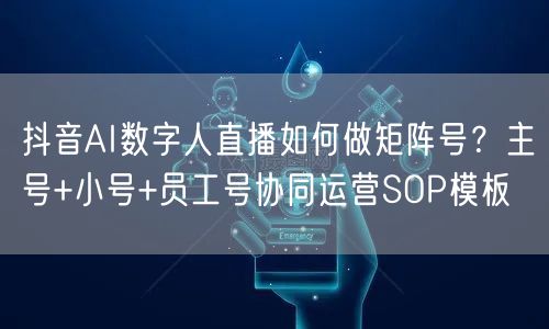 抖音AI数字人直播如何做矩阵号？主号+小号+员工号协同运营SOP模板