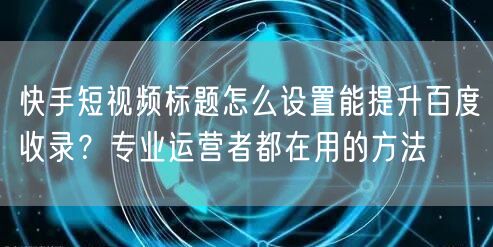 快手短视频标题怎么设置能提升百度收录？专业运营者都在用的方法