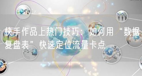 快手作品上热门技巧：如何用“数据复盘表”快速定位流量卡点