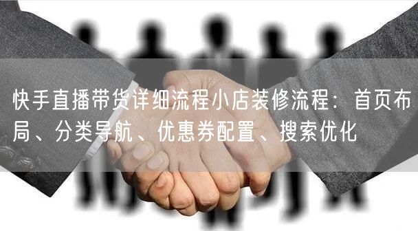 快手直播带货详细流程小店装修流程：首页布局、分类导航、优惠券配置、搜索优化