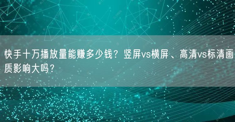 快手十万播放量能赚多少钱？竖屏vs横屏、高清vs标清画质影响大吗？