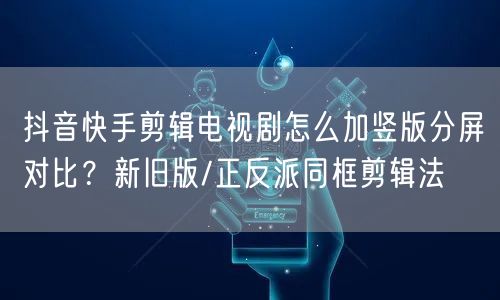 抖音快手剪辑电视剧怎么加竖版分屏对比？新旧版/正反派同框剪辑法