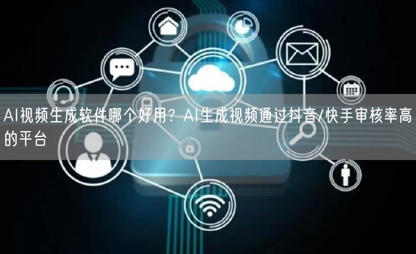 AI视频生成软件哪个好用？AI生成视频通过抖音/快手审核率高的平台