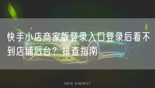 快手小店商家版登录入口登录后看不到店铺后台？排查指南