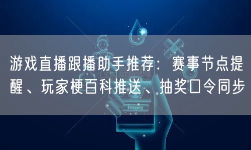 游戏直播跟播助手推荐：赛事节点提醒、玩家梗百科推送、抽奖口令同步