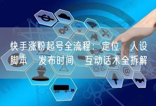 快手涨粉起号全流程：定位→人设→脚本→发布时间→互动话术全拆解