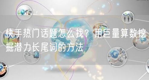 快手热门话题怎么找？用巨量算数挖掘潜力长尾词的方法