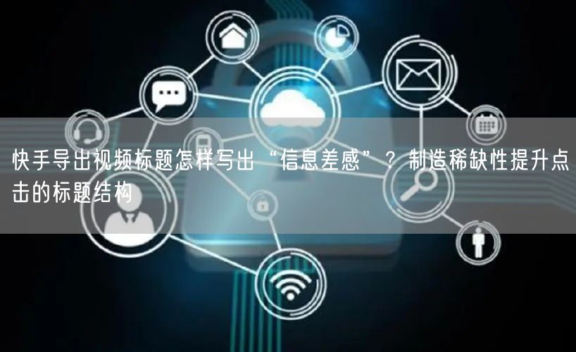 快手导出视频标题怎样写出“信息差感”？制造稀缺性提升点击的标题结构