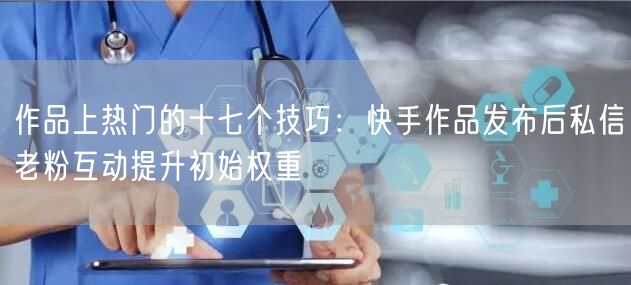 作品上热门的十七个技巧：快手作品发布后私信老粉互动提升初始权重
