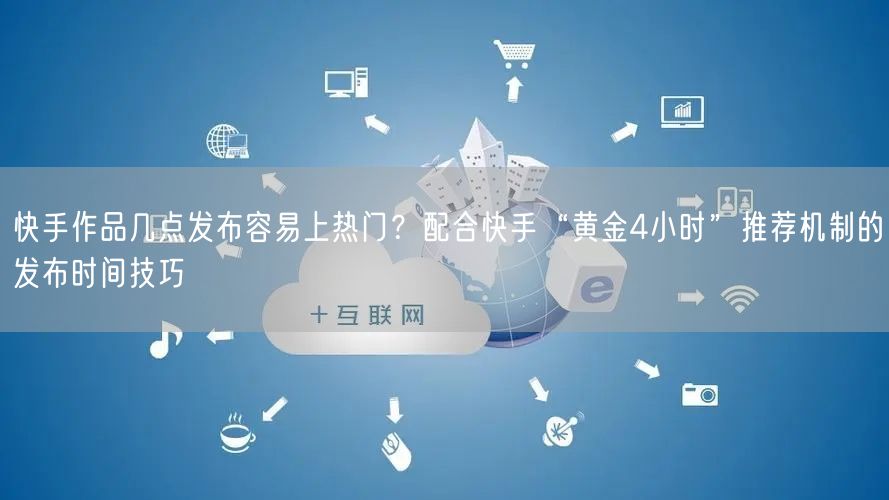 快手作品几点发布容易上热门？配合快手“黄金4小时”推荐机制的发布时间技巧
