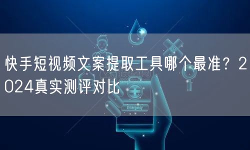 快手短视频文案提取工具哪个最准？2024真实测评对比
