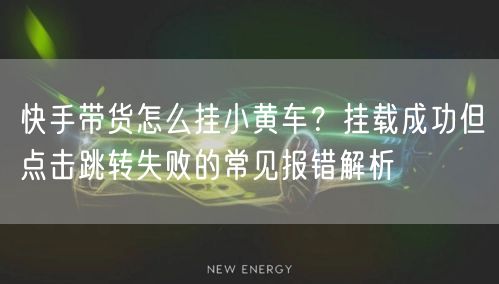 快手带货怎么挂小黄车？挂载成功但点击跳转失败的常见报错解析
