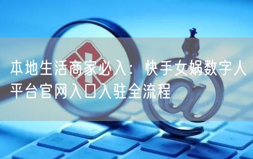 本地生活商家必入：快手女娲数字人平台官网入口入驻全流程