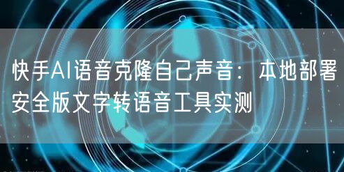 快手AI语音克隆自己声音:本地部署安全版文字转语音工具实测