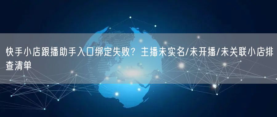快手小店跟播助手入口绑定失败？主播未实名/未开播/未关联小店排查清单