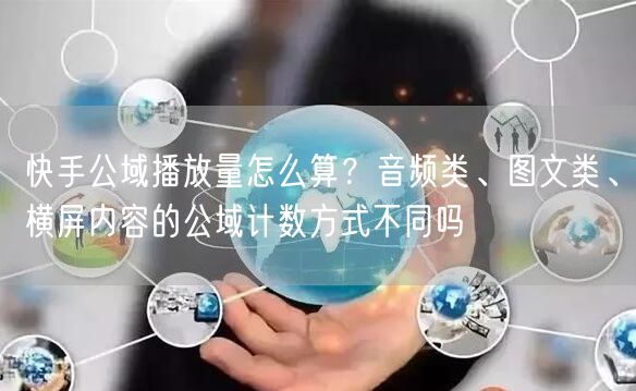 快手公域播放量怎么算？音频类、图文类、横屏内容的公域计数方式不同吗