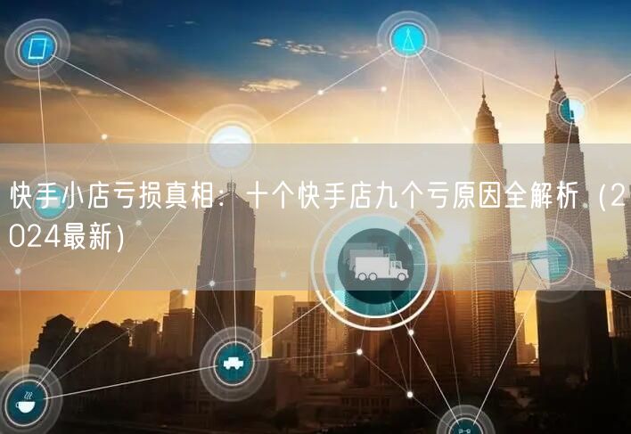 快手小店亏损真相：十个快手店九个亏原因全解析（2024最新）