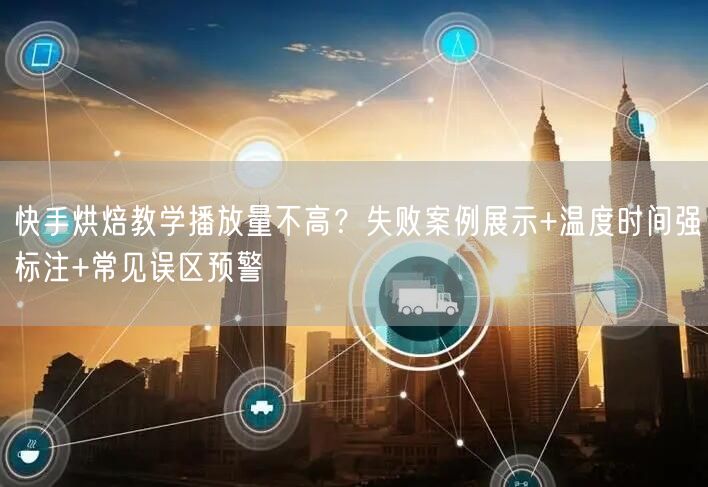 快手烘焙教学播放量不高？失败案例展示+温度时间强标注+常见误区预警