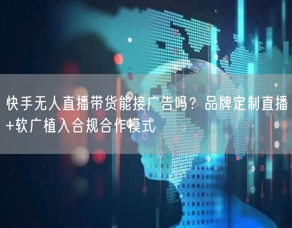 快手无人直播带货能接广告吗？品牌定制直播+软广植入合规合作模式