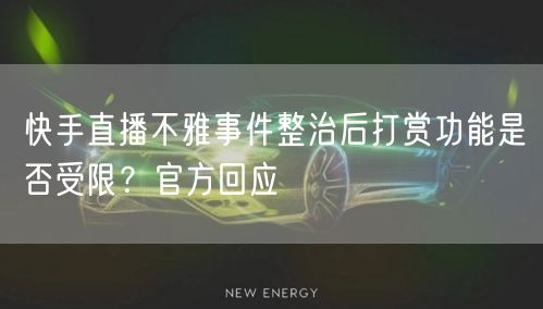 快手直播不雅事件整治后打赏功能是否受限？官方回应