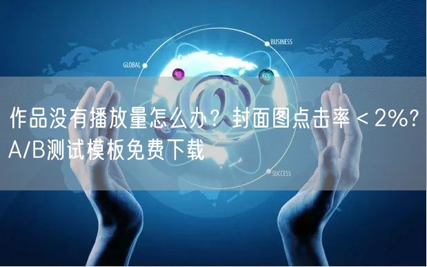 作品没有播放量怎么办？封面图点击率＜2%？A/B测试模板免费下载