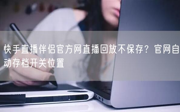 快手直播伴侣官方网直播回放不保存？官网自动存档开关位置