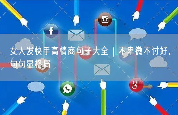 女人发快手高情商句子大全｜不卑微不讨好，句句显格局