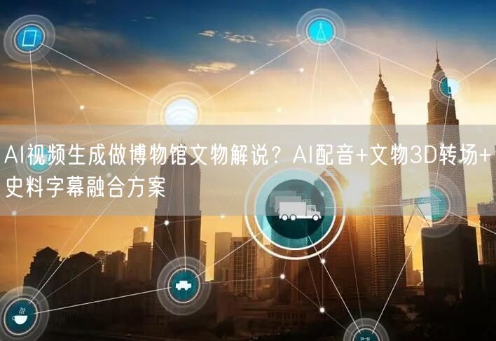 AI视频生成做博物馆文物解说？AI配音+文物3D转场+史料字幕融合方案