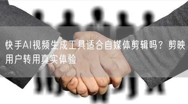 快手AI视频生成工具适合自媒体剪辑吗？剪映用户转用真实体验