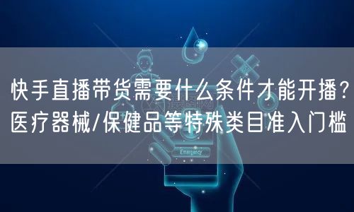 快手直播带货需要什么条件才能开播？医疗器械/保健品等特殊类目准入门槛