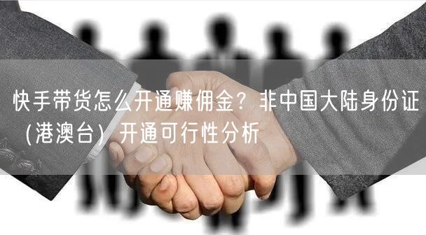 快手带货怎么开通赚佣金？非中国大陆身份证（港澳台）开通可行性分析