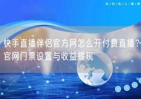 快手直播伴侣官方网怎么开付费直播？官网门票设置与收益提现