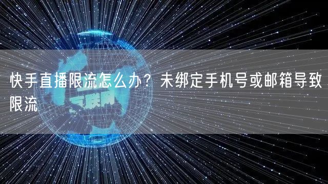 快手直播限流怎么办？未绑定手机号或邮箱导致限流