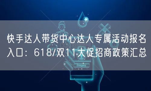 快手达人带货中心达人专属活动报名入口：618/双11大促招商政策汇总
