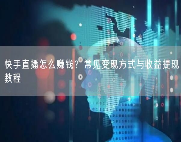 快手直播怎么赚钱？常见变现方式与收益提现教程