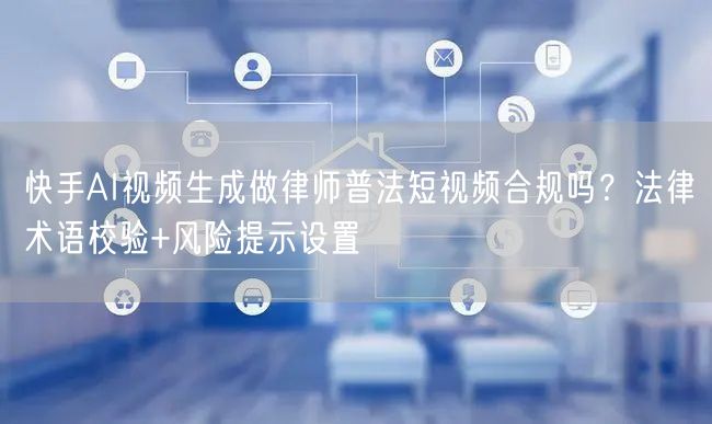 快手AI视频生成做律师普法短视频合规吗？法律术语校验+风险提示设置