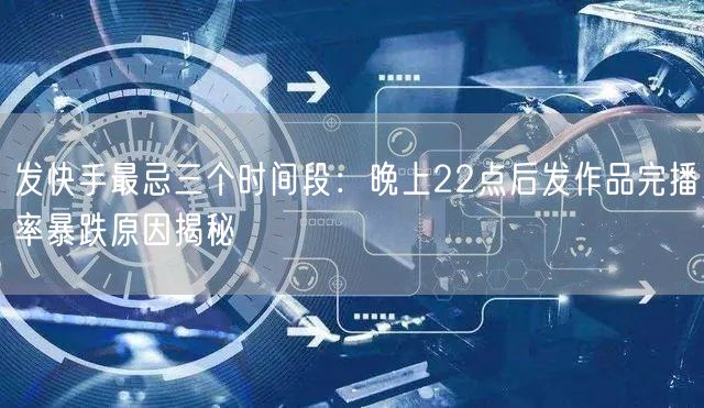 发快手最忌三个时间段：晚上22点后发作品完播率暴跌原因揭秘