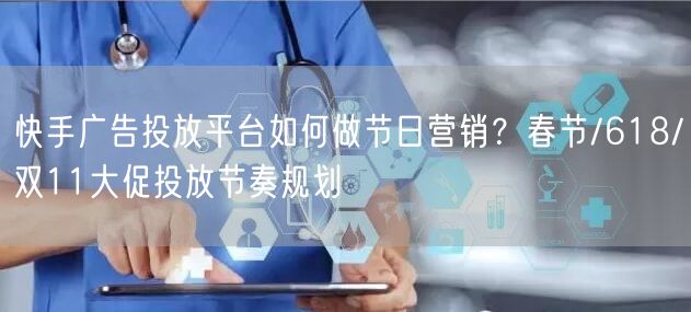 快手广告投放平台如何做节日营销？春节/618/双11大促投放节奏规划