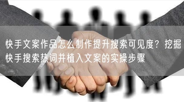 快手文案作品怎么制作提升搜索可见度？挖掘快手搜索热词并植入文案的实操步骤