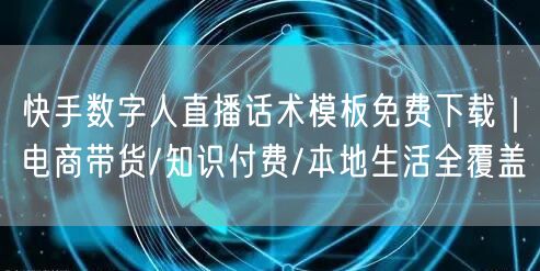 快手数字人直播话术模板免费下载｜电商带货/知识付费/本地生活全覆盖