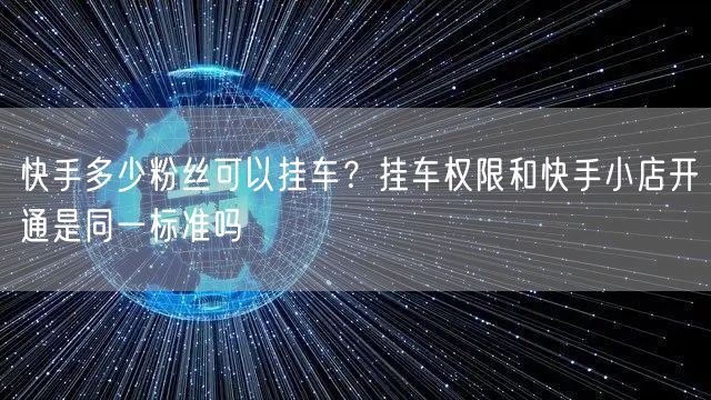 快手多少粉丝可以挂车？挂车权限和快手小店开通是同一标准吗
