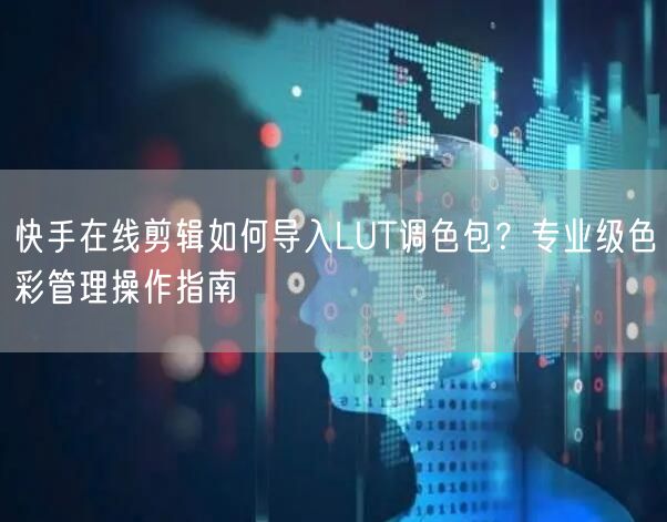 快手在线剪辑如何导入LUT调色包？专业级色彩管理操作指南